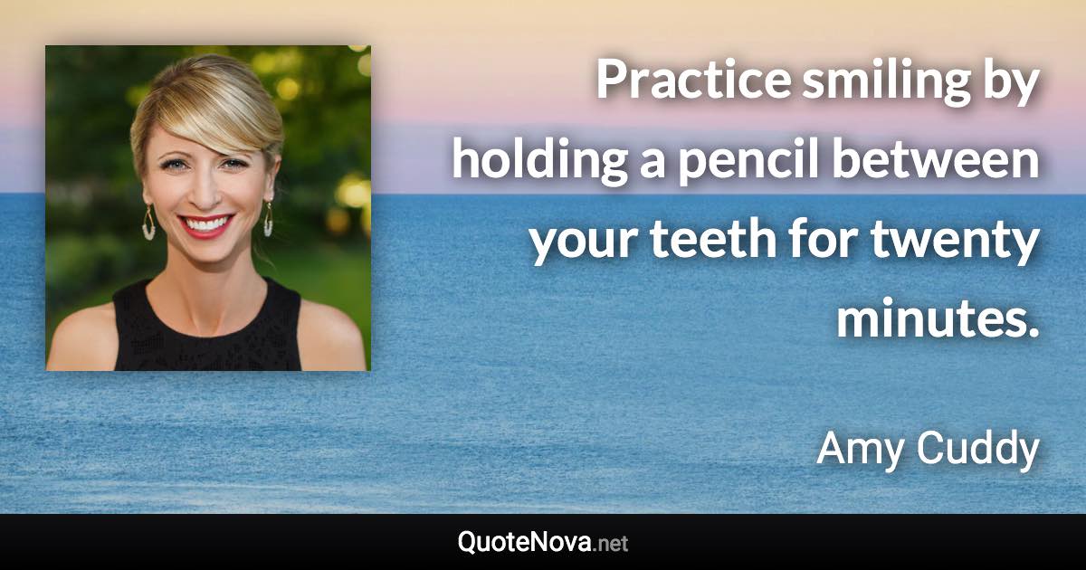 Practice smiling by holding a pencil between your teeth for twenty minutes. - Amy Cuddy quote