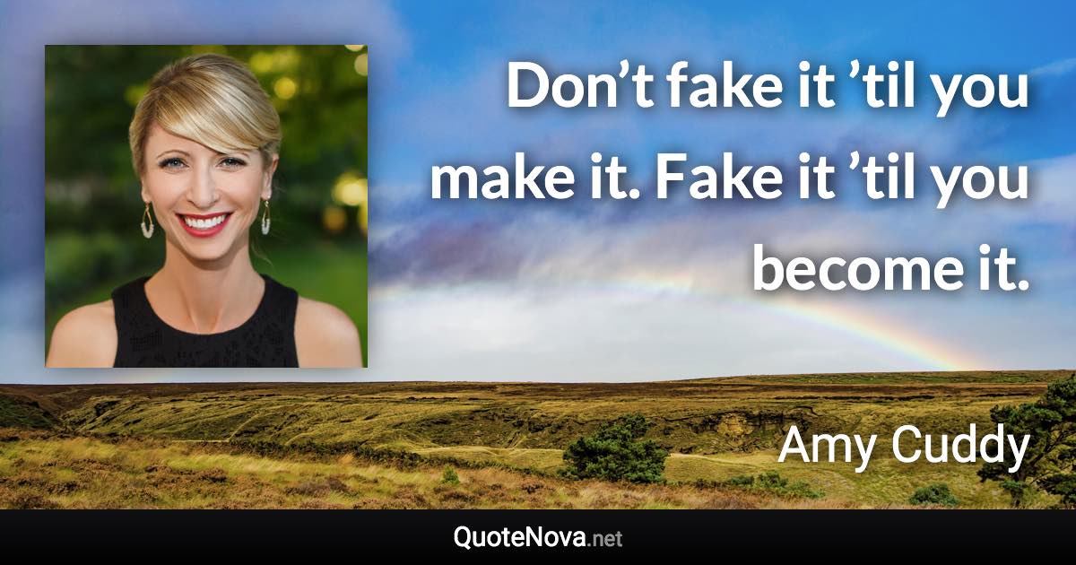 Don’t fake it ’til you make it. Fake it ’til you become it. - Amy Cuddy quote