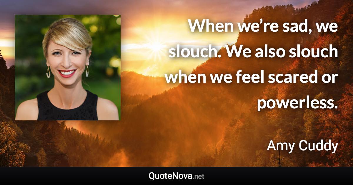 When we’re sad, we slouch. We also slouch when we feel scared or powerless. - Amy Cuddy quote