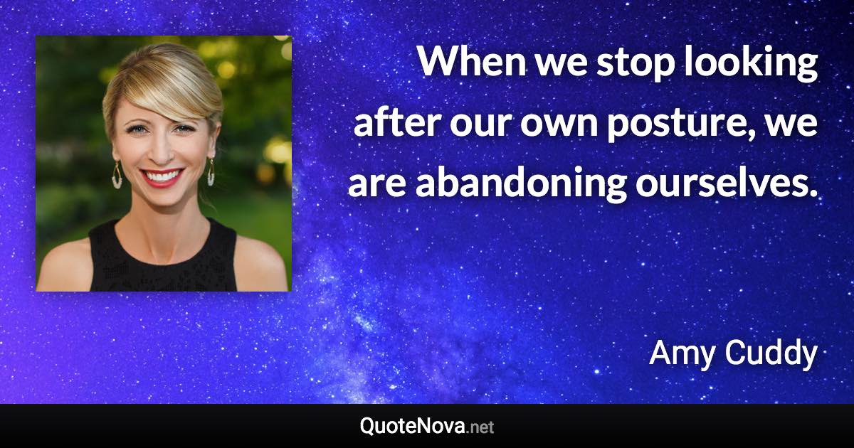 When we stop looking after our own posture, we are abandoning ourselves. - Amy Cuddy quote