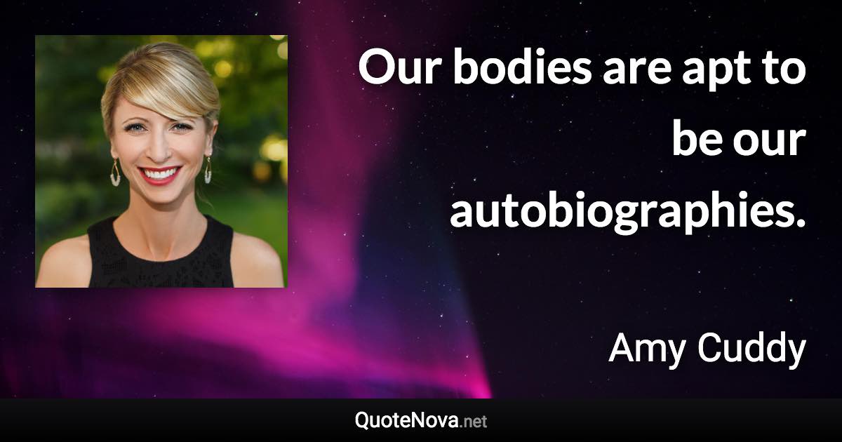 Our bodies are apt to be our autobiographies. - Amy Cuddy quote