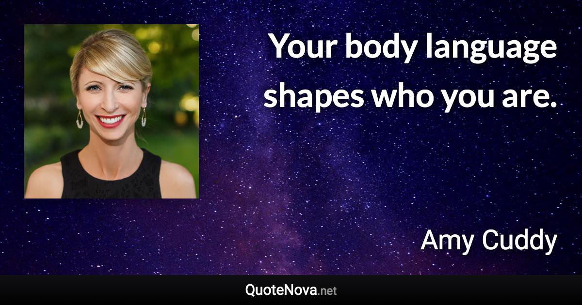 Your body language shapes who you are. - Amy Cuddy quote
