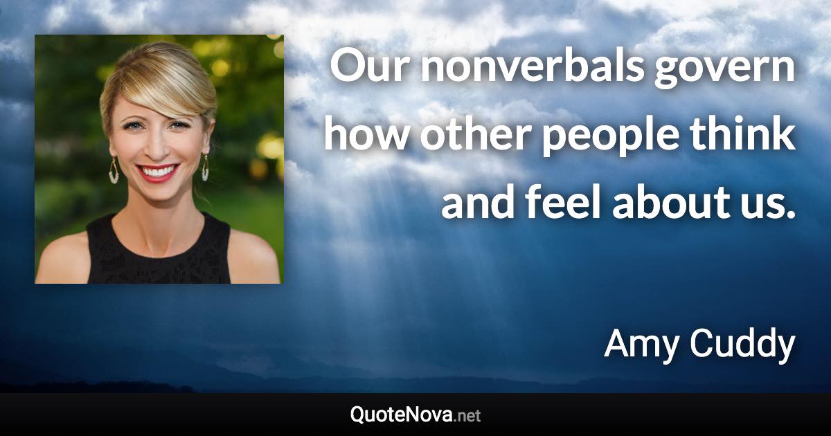 Our nonverbals govern how other people think and feel about us. - Amy Cuddy quote