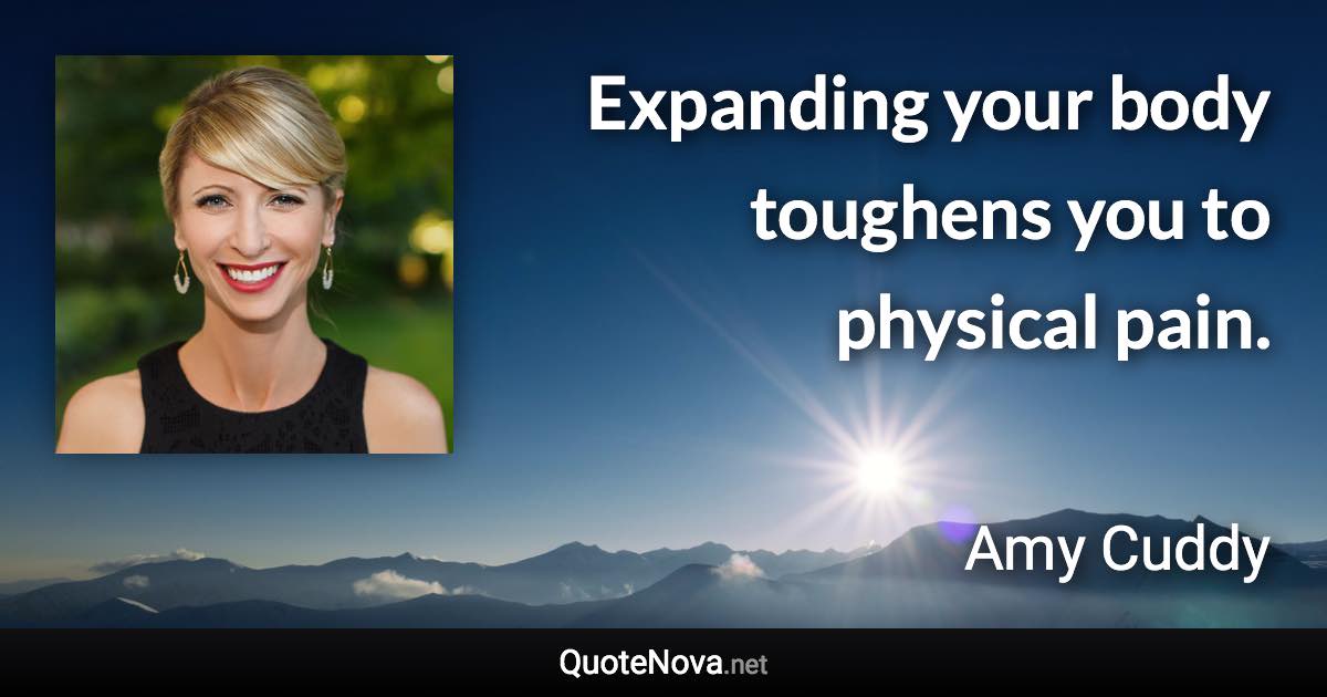Expanding your body toughens you to physical pain. - Amy Cuddy quote