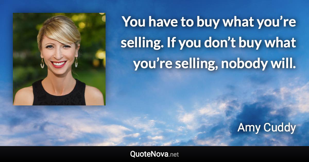 You have to buy what you’re selling. If you don’t buy what you’re selling, nobody will. - Amy Cuddy quote