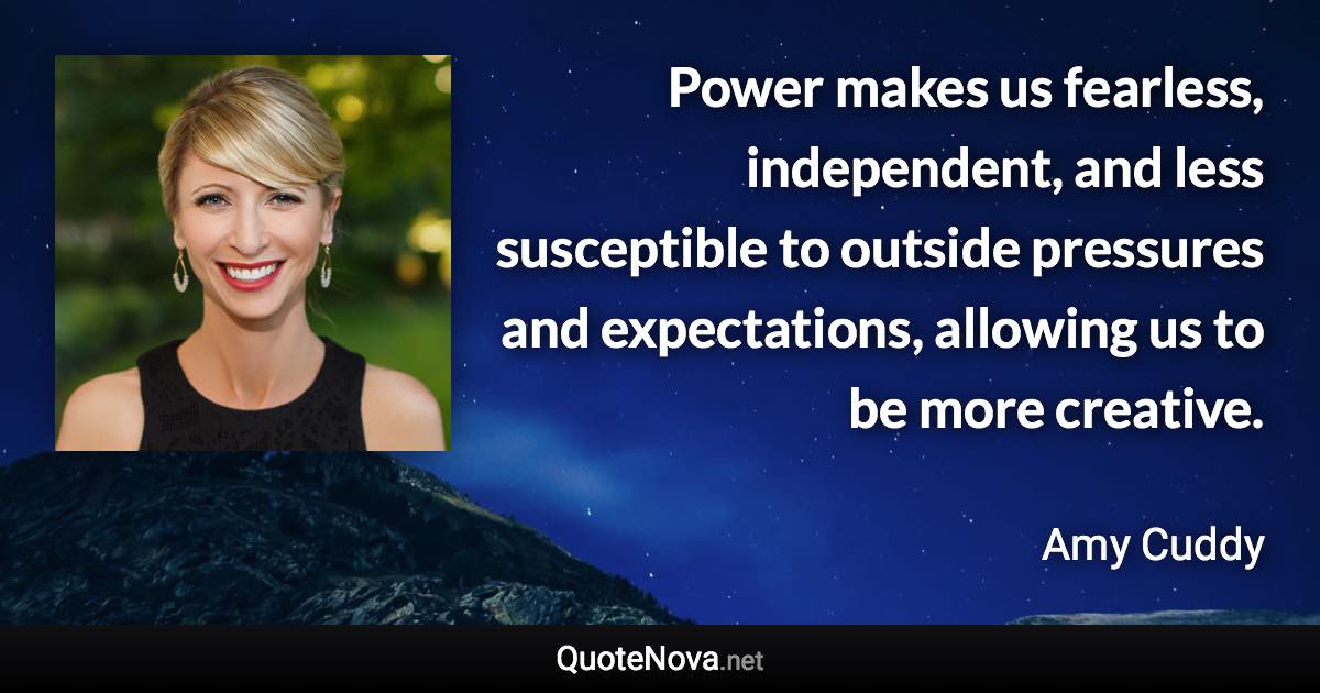 Power makes us fearless, independent, and less susceptible to outside pressures and expectations, allowing us to be more creative. - Amy Cuddy quote