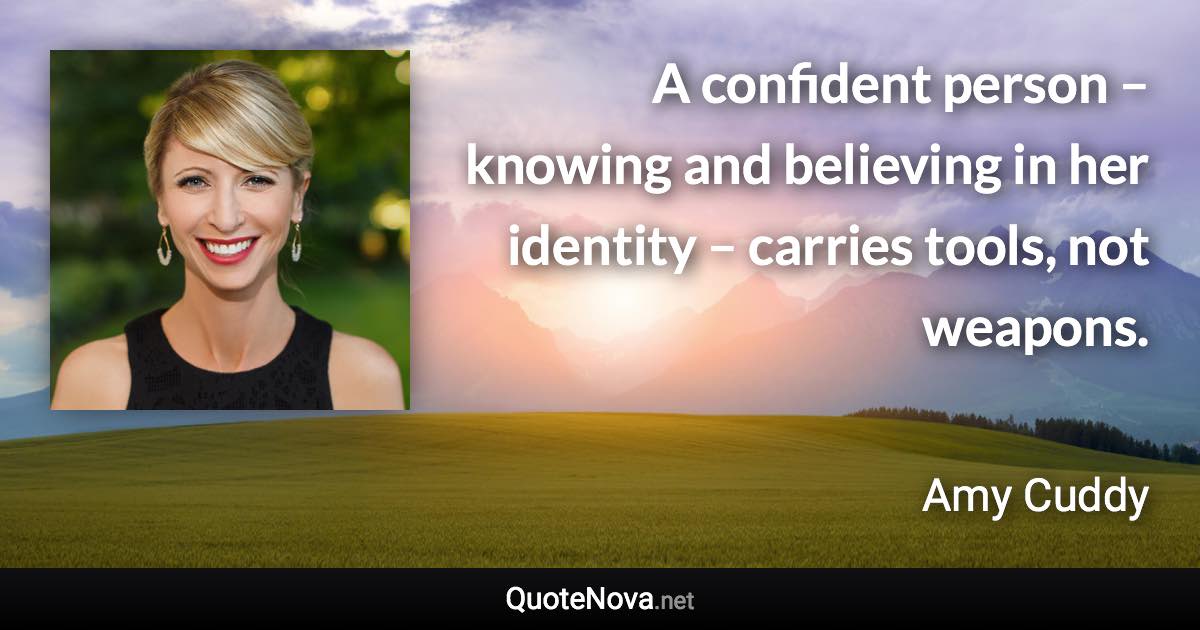 A confident person – knowing and believing in her identity – carries tools, not weapons. - Amy Cuddy quote