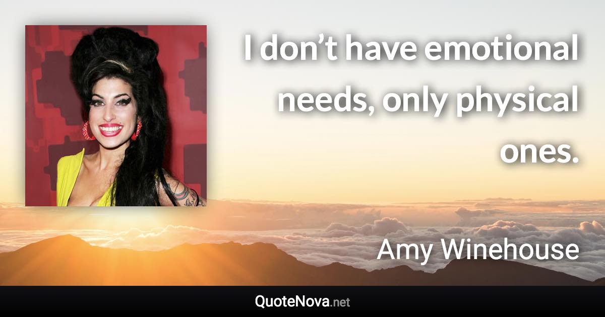 I don’t have emotional needs, only physical ones. - Amy Winehouse quote