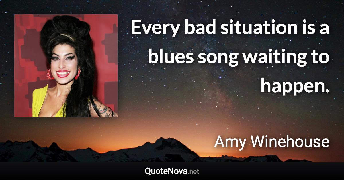 Every bad situation is a blues song waiting to happen. - Amy Winehouse quote