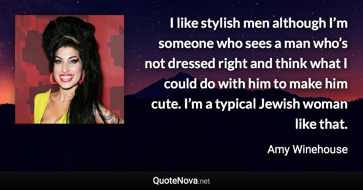 I like stylish men although I’m someone who sees a man who’s not dressed right and think what I could do with him to make him cute. I’m a typical Jewish woman like that. - Amy Winehouse quote