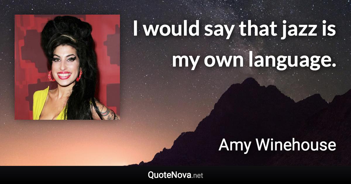 I would say that jazz is my own language. - Amy Winehouse quote