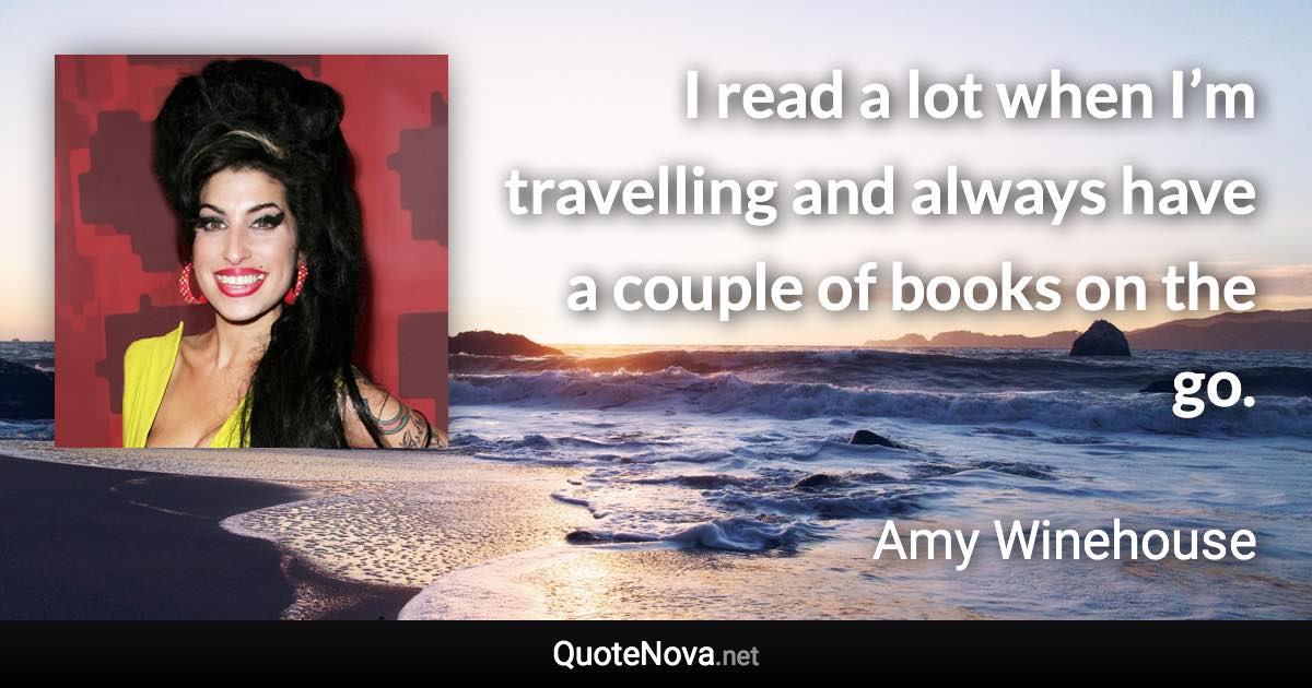 I read a lot when I’m travelling and always have a couple of books on the go. - Amy Winehouse quote