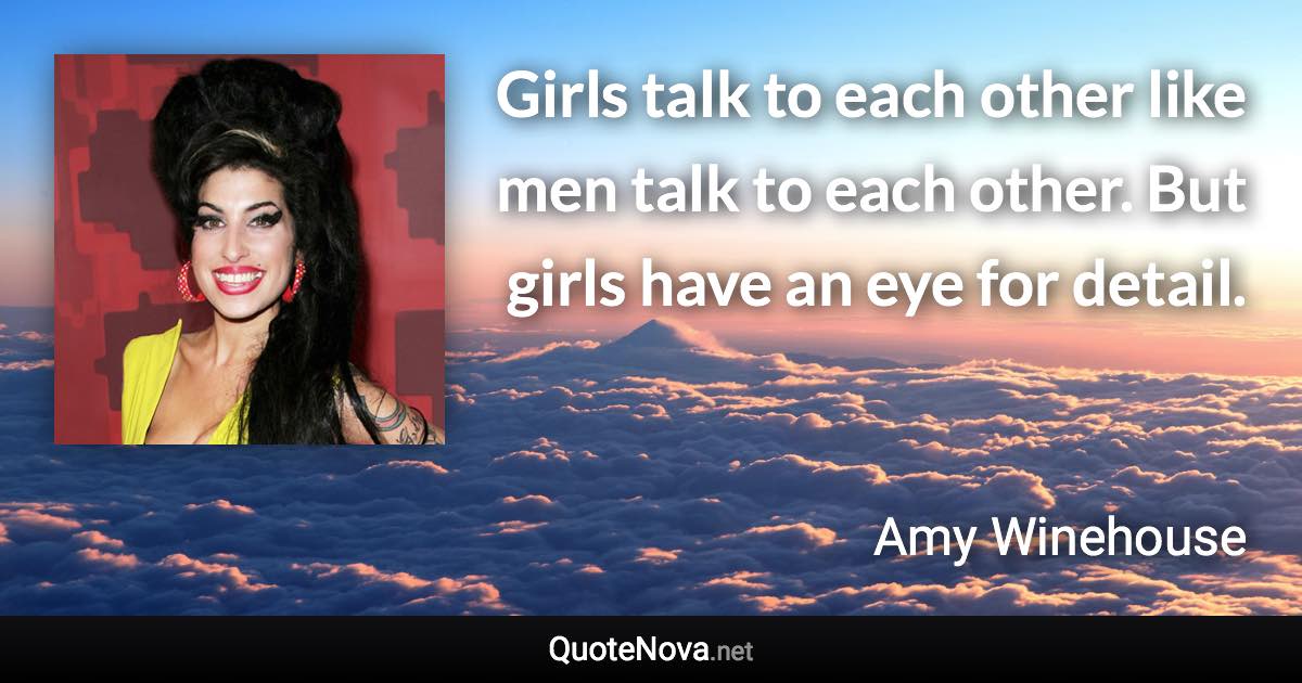 Girls talk to each other like men talk to each other. But girls have an eye for detail. - Amy Winehouse quote