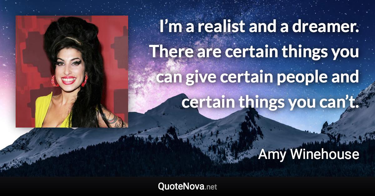 I’m a realist and a dreamer. There are certain things you can give certain people and certain things you can’t. - Amy Winehouse quote