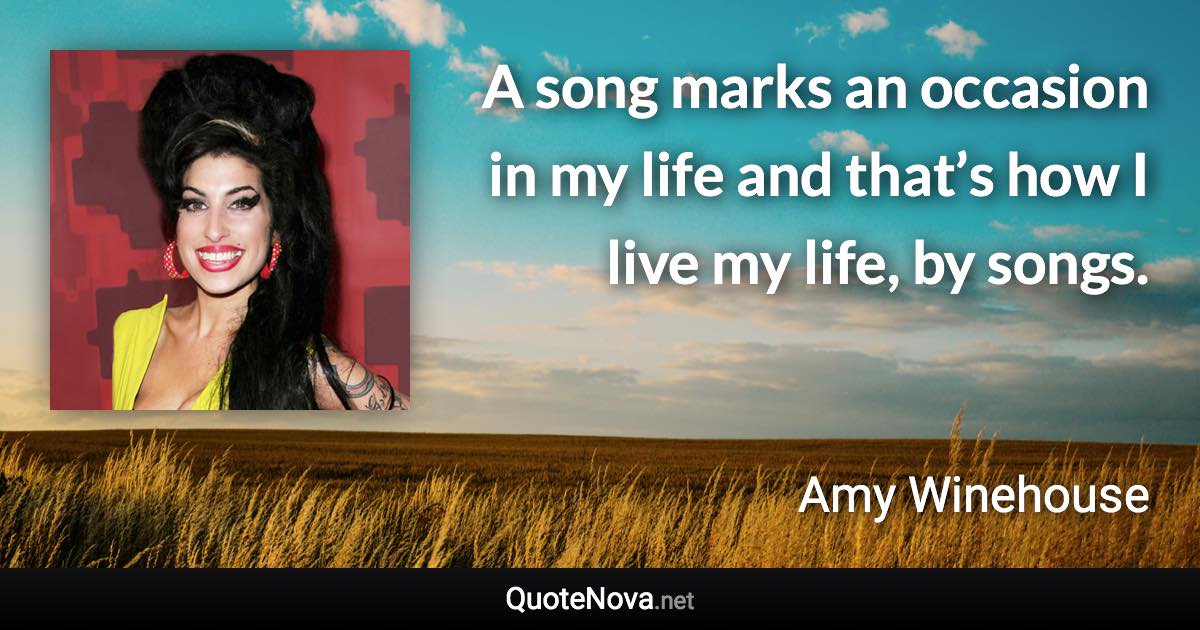 A song marks an occasion in my life and that’s how I live my life, by songs. - Amy Winehouse quote