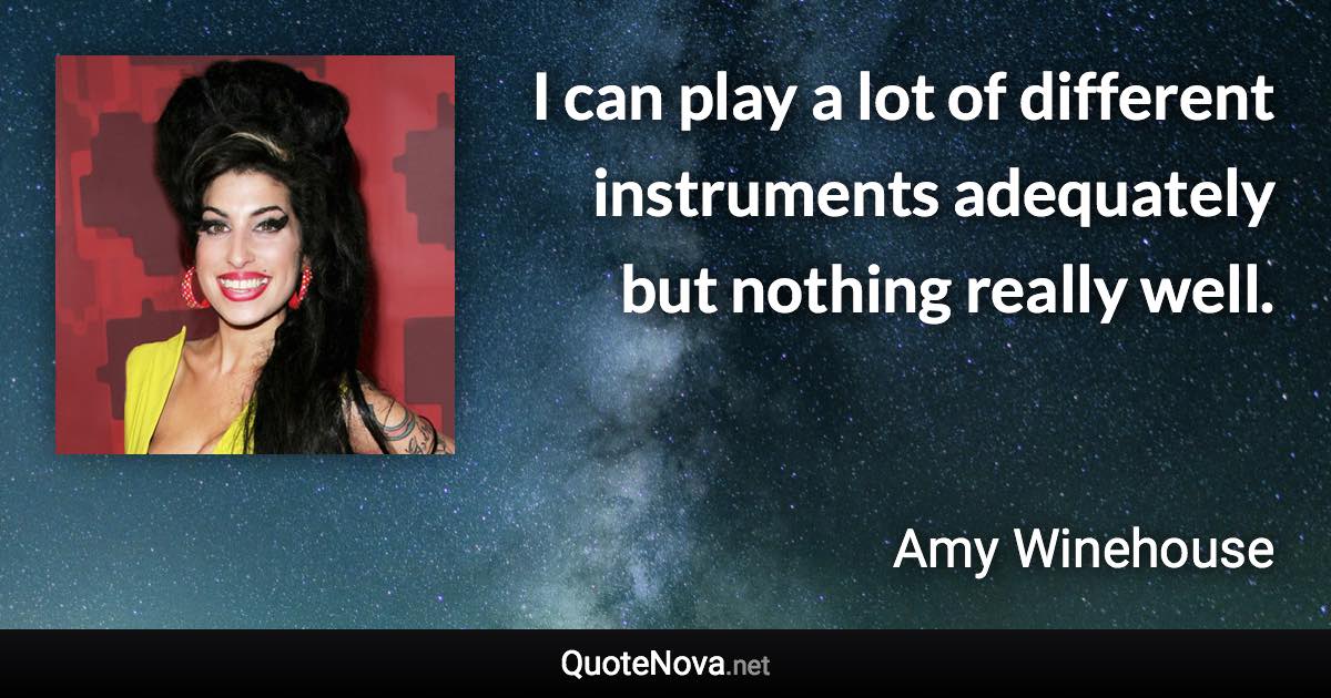 I can play a lot of different instruments adequately but nothing really well. - Amy Winehouse quote