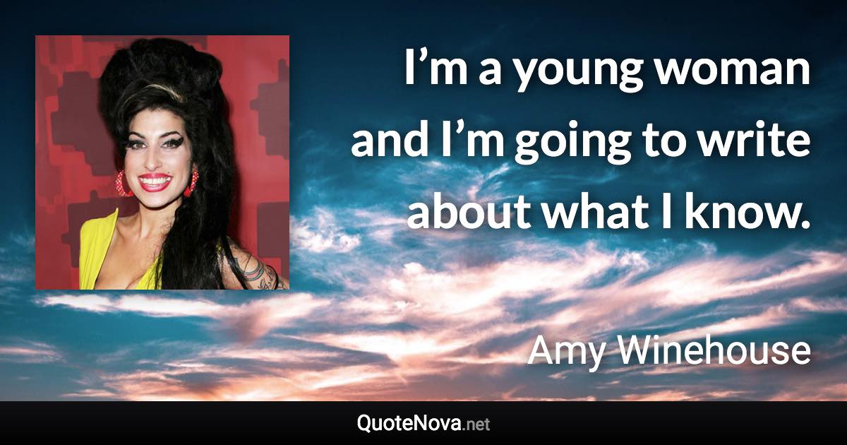 I’m a young woman and I’m going to write about what I know. - Amy Winehouse quote