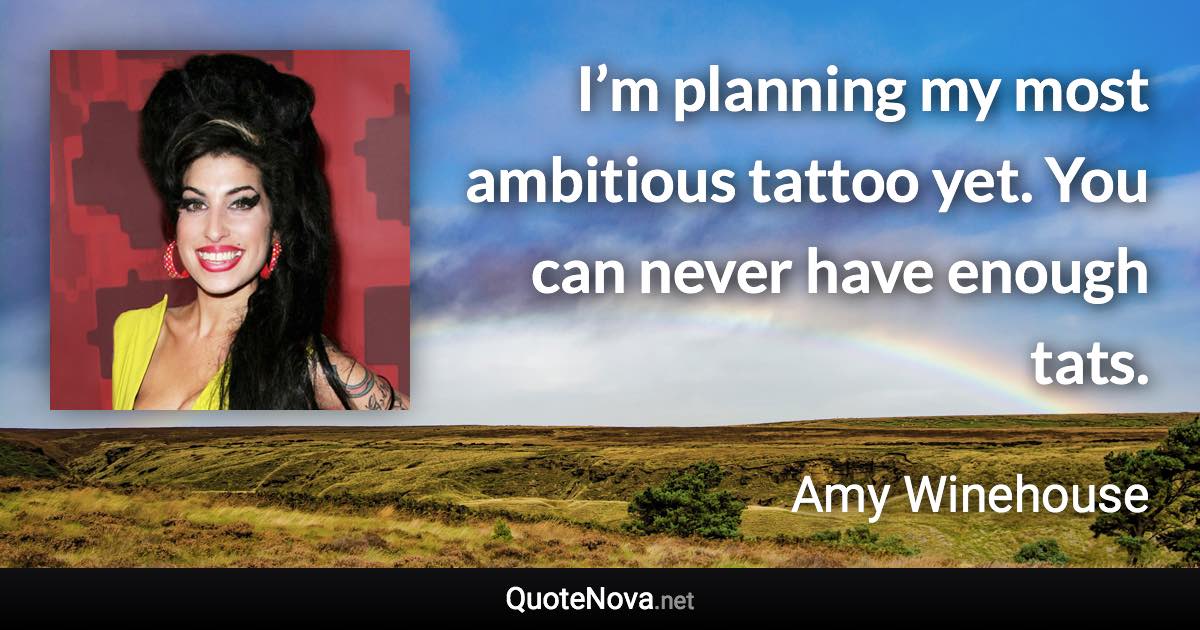 I’m planning my most ambitious tattoo yet. You can never have enough tats. - Amy Winehouse quote