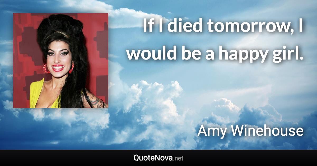 If I died tomorrow, I would be a happy girl. - Amy Winehouse quote