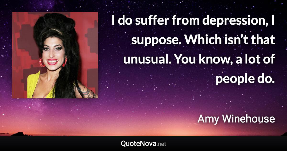 I do suffer from depression, I suppose. Which isn’t that unusual. You know, a lot of people do. - Amy Winehouse quote
