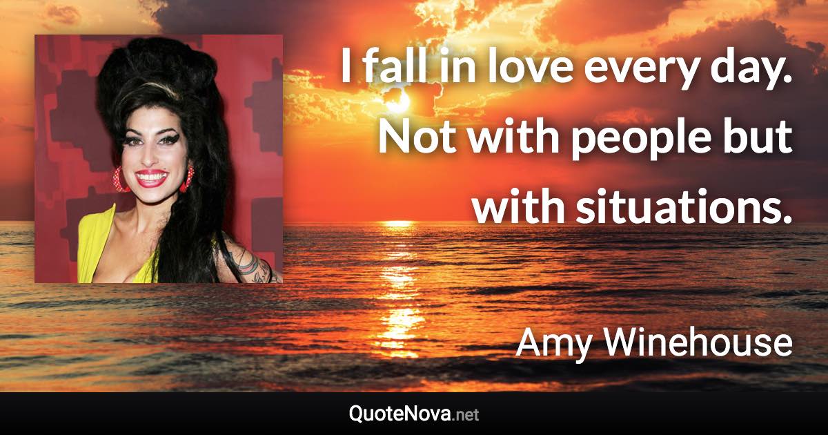 I fall in love every day. Not with people but with situations. - Amy Winehouse quote