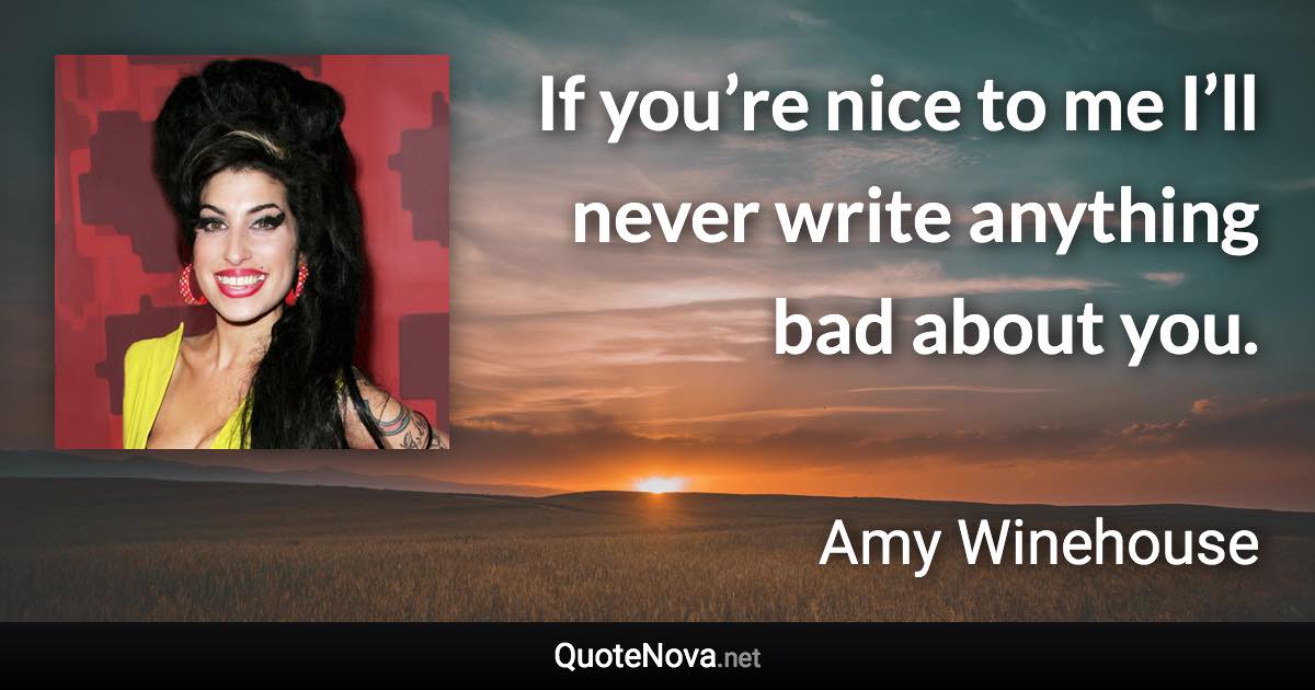 If you’re nice to me I’ll never write anything bad about you. - Amy Winehouse quote