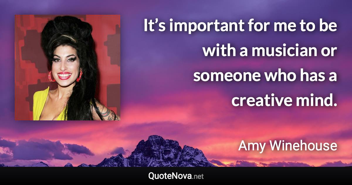It’s important for me to be with a musician or someone who has a creative mind. - Amy Winehouse quote