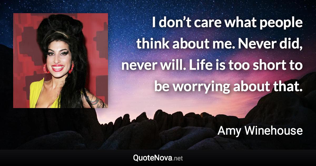 I don’t care what people think about me. Never did, never will. Life is too short to be worrying about that. - Amy Winehouse quote
