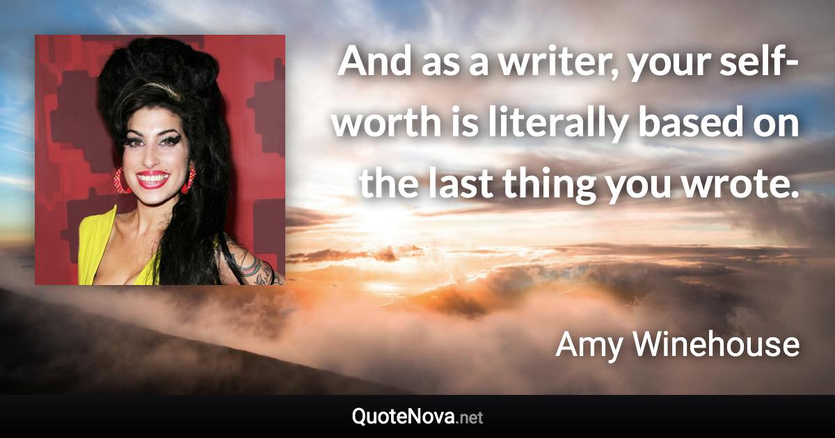 And as a writer, your self-worth is literally based on the last thing you wrote. - Amy Winehouse quote