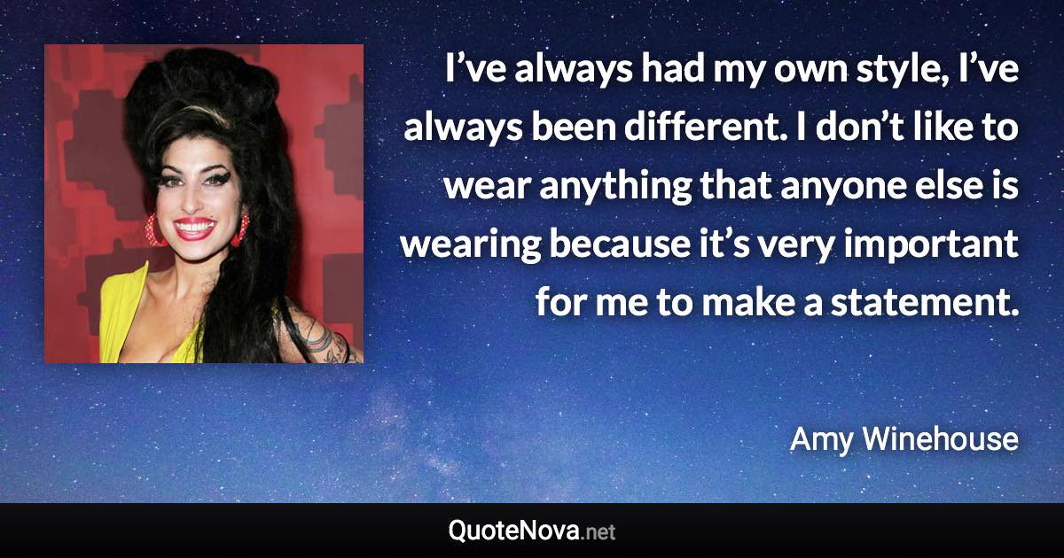 I’ve always had my own style, I’ve always been different. I don’t like to wear anything that anyone else is wearing because it’s very important for me to make a statement. - Amy Winehouse quote