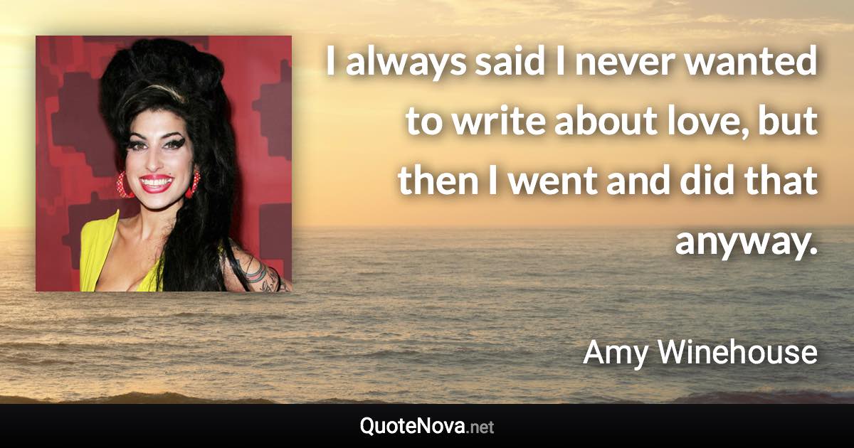 I always said I never wanted to write about love, but then I went and did that anyway. - Amy Winehouse quote