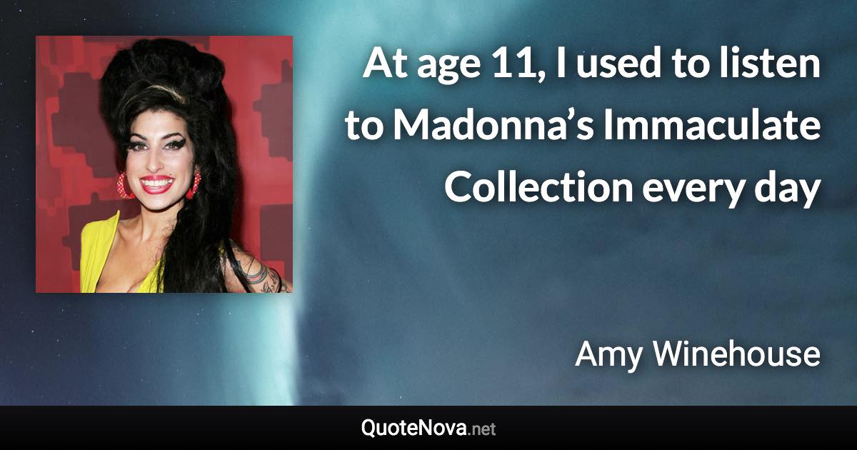 At age 11, I used to listen to Madonna’s Immaculate Collection every day - Amy Winehouse quote