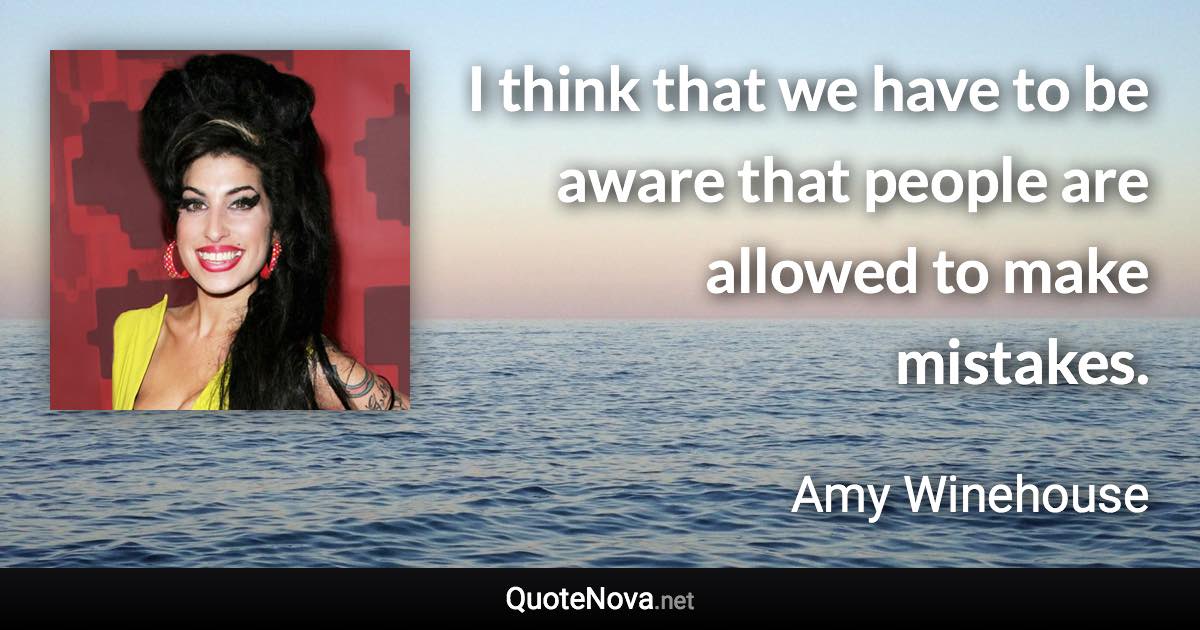 I think that we have to be aware that people are allowed to make mistakes. - Amy Winehouse quote