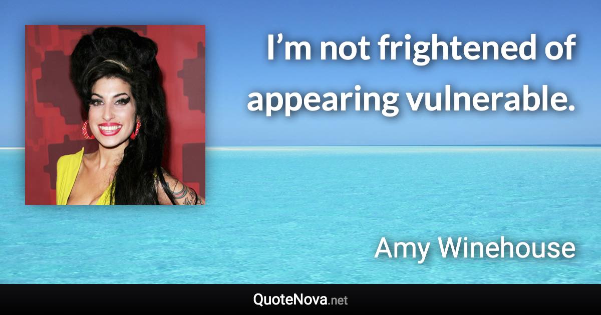 I’m not frightened of appearing vulnerable. - Amy Winehouse quote