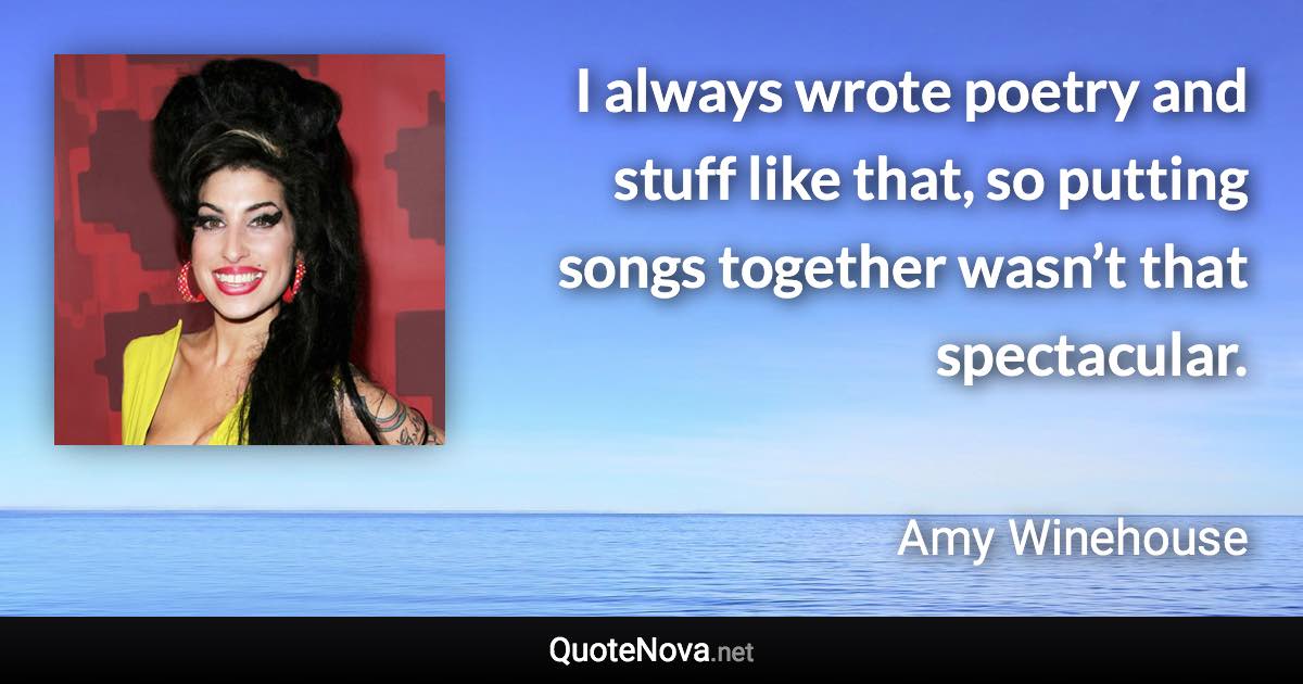 I always wrote poetry and stuff like that, so putting songs together wasn’t that spectacular. - Amy Winehouse quote