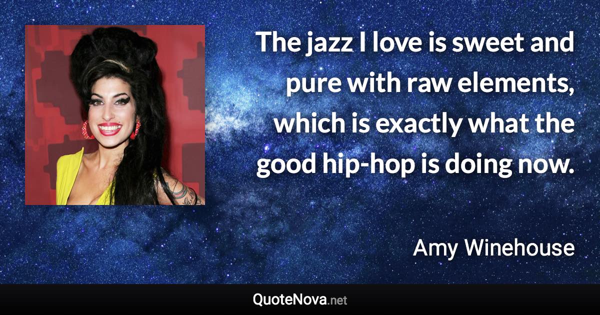 The jazz I love is sweet and pure with raw elements, which is exactly what the good hip-hop is doing now. - Amy Winehouse quote