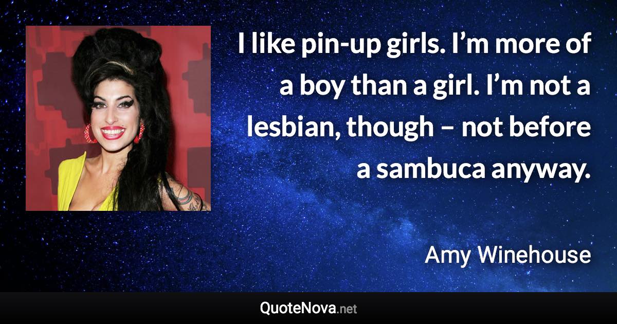 I like pin-up girls. I’m more of a boy than a girl. I’m not a lesbian, though – not before a sambuca anyway. - Amy Winehouse quote