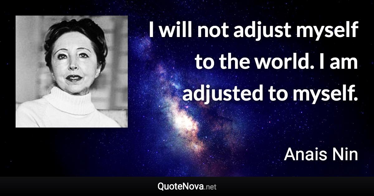 I will not adjust myself to the world. I am adjusted to myself. - Anais Nin quote