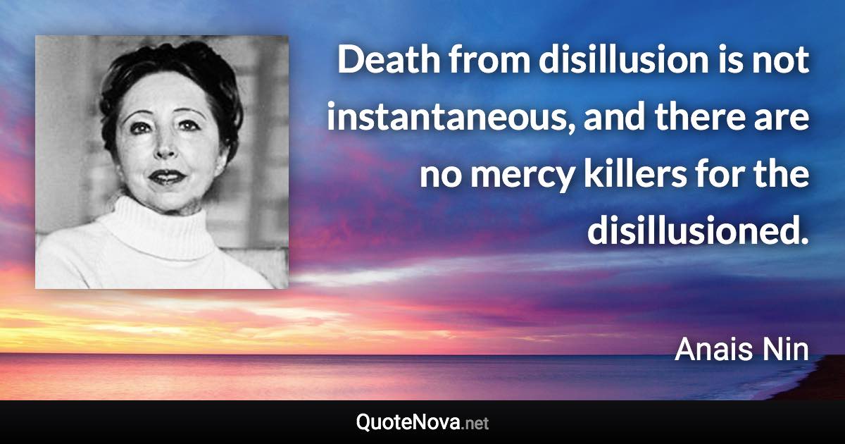 Death from disillusion is not instantaneous, and there are no mercy killers for the disillusioned. - Anais Nin quote