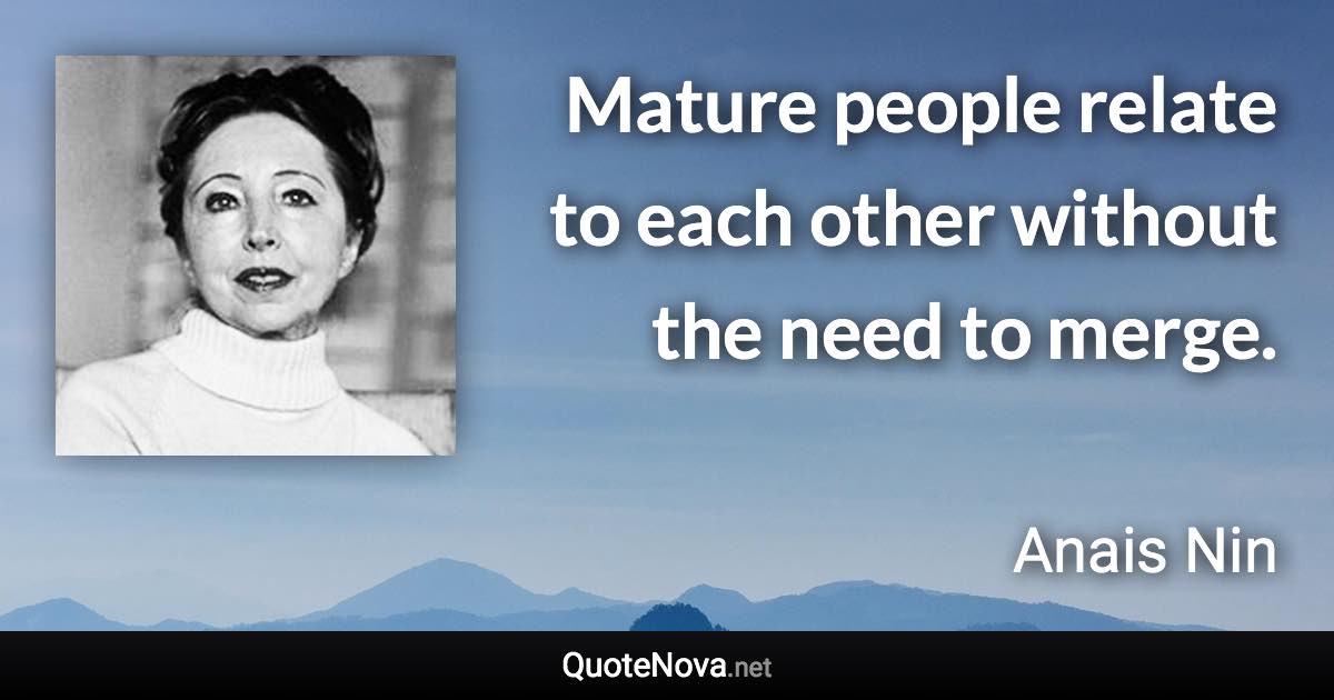 Mature people relate to each other without the need to merge. - Anais Nin quote