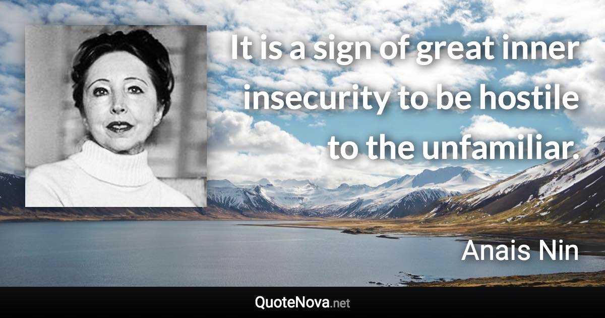 It is a sign of great inner insecurity to be hostile to the unfamiliar. - Anais Nin quote