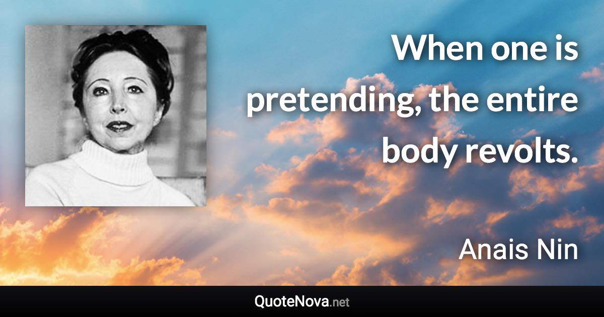 When one is pretending, the entire body revolts. - Anais Nin quote