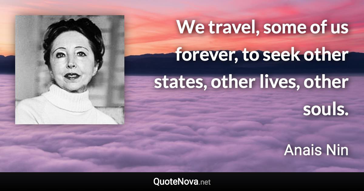 We travel, some of us forever, to seek other states, other lives, other souls. - Anais Nin quote