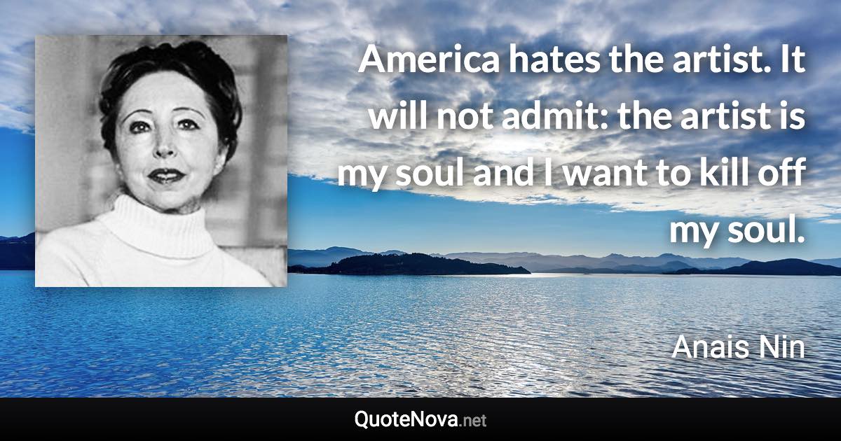 America hates the artist. It will not admit: the artist is my soul and I want to kill off my soul. - Anais Nin quote