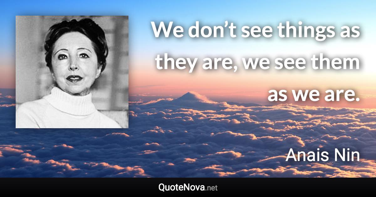 We don’t see things as they are, we see them as we are. - Anais Nin quote