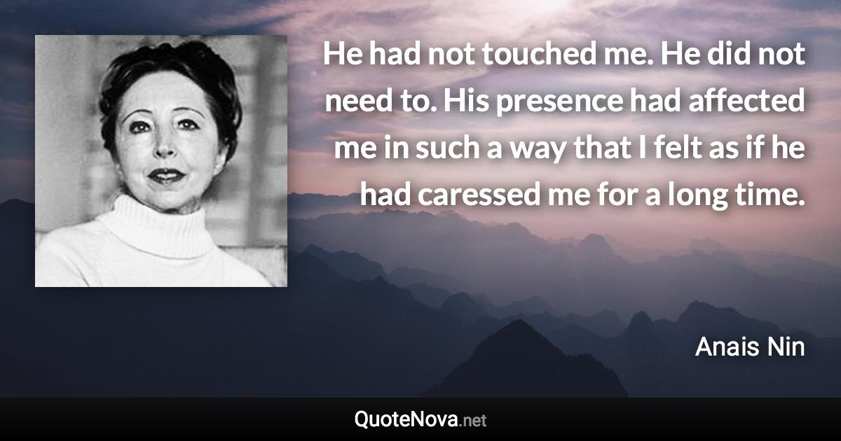 He had not touched me. He did not need to. His presence had affected me in such a way that I felt as if he had caressed me for a long time. - Anais Nin quote