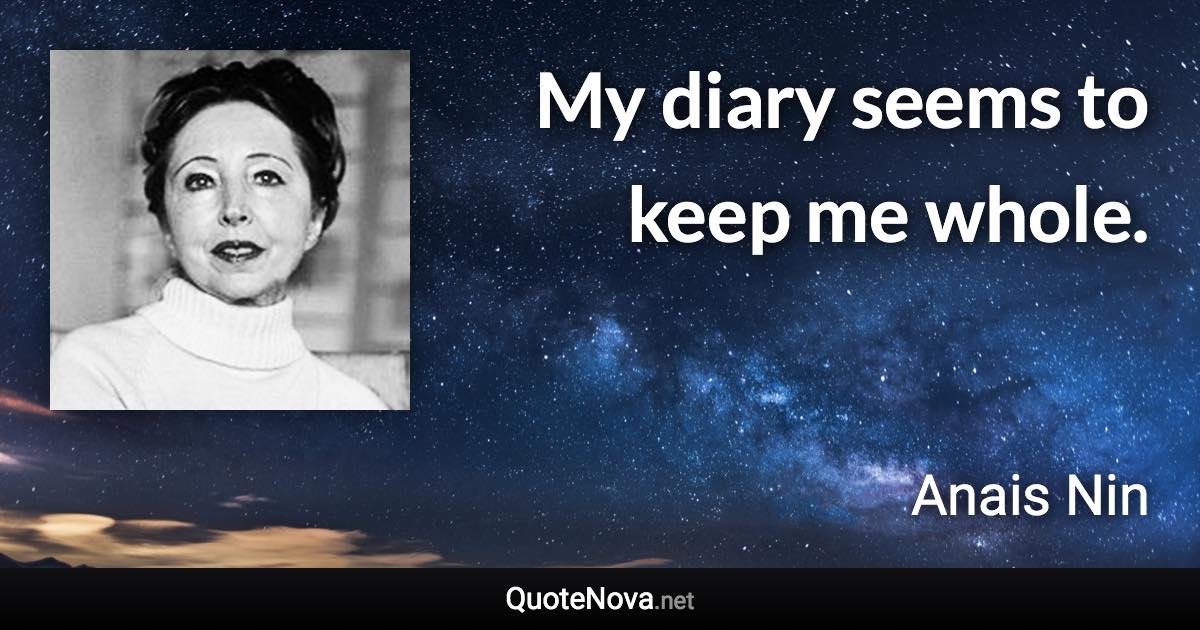 My diary seems to keep me whole. - Anais Nin quote