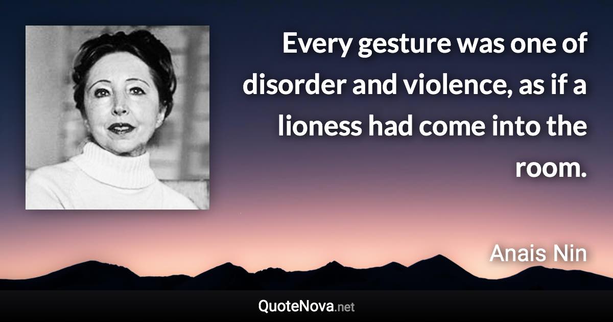 Every gesture was one of disorder and violence, as if a lioness had come into the room. - Anais Nin quote