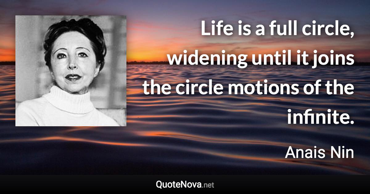 Life is a full circle, widening until it joins the circle motions of the infinite. - Anais Nin quote