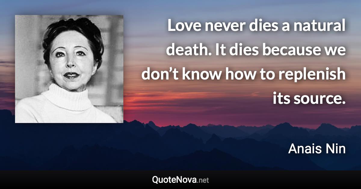 Love never dies a natural death. It dies because we don’t know how to replenish its source. - Anais Nin quote